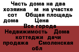 Часть дома(на два хозяина)70 м² на участке 6 сот. › Общая площадь дома ­ 70 › Цена ­ 2 150 000 - Все города Недвижимость » Дома, коттеджи, дачи продажа   . Смоленская обл.